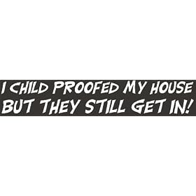 I Child proofed my house - but they still get in! Funny die cut decal / sticker 9"x1�"