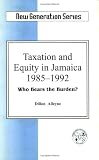 Taxation and Equity in Jamaica 1985-1992: Who Bears the Burden? (New Generation Series,)