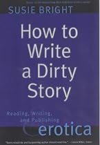 How to Write a Dirty Story: Reading, Writing and Publishing Erotica