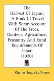 The Harvest Of Japan: A Book Of Travel With Some Account Of The Trees, Gardens, Agriculture, Peasantry And Rural Requirements Of Japan (1920)