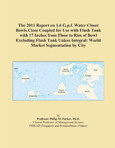 The 2011 Report on 1.6 G.p.f. Water Closet Bowls Close Coupled for Use with Flush Tank with 17 Inches from Floor to Rim of Bowl Excluding Flush Tank Unless Integral: World Market Segmentation by City
