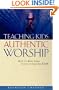 Teaching Kids Authentic Worship: How to Keep Them Close to God for Life
