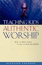 Teaching Kids Authentic Worship: How to Keep Them Close to God for Life
