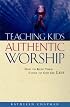 Teaching Kids Authentic Worship: How to Keep Them Close to God for Life