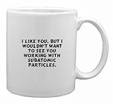 I like you, but I wouldn't want to see you working with subatomic particles. Mug