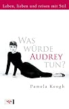 Was w&uuml;rde Audrey tun?: Leben, lieben und reisen mit Stil - Pamela Keogh
