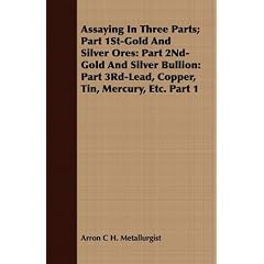 Assaying In Three Parts; Part 1St-Gold And Silver Ores: Part 2Nd-Gold And Silver Bullion: Part 3Rd-Lead, Copper, Tin, Mercury, Etc. Part 1