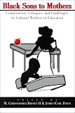 Black Sons to Mothers: Compliments, Critiques, and Challenges to Cultural Workers in Education (Counterpoints (New York, N.Y.), Vol. 107.)