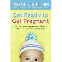 Get Ready to Get Pregnant: Your Complete Prepregnancy Guide to Making a Smart and Healthy Baby