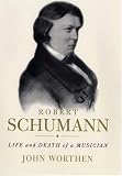 Robert Schumann: Life and Death of a Musician