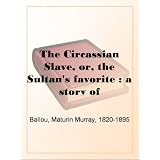 The Circassian Slave, or, the Sultan's favorite : a story of Constantinople and the Caucasus