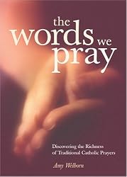 The Words We Pray: Discovering the Richness of Traditional Catholic Prayers