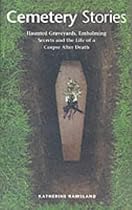 Cemetery Stories: Creepy Graveyards, Embalming Secrets and the Life of a Corpse After Death