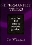 Supermarket Tricks: More Than 125 Ways to Improvise Good Sex