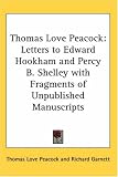 Thomas Love Peacock: Letters to Edward Hookham And Percy B. Shelley With Fragments of Unpublished Manuscripts