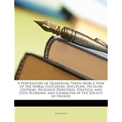 A Portraiture of Quakerism: Taken from a View of the Moral Education, Discipline, Peculiar Customs, Religious Principles, Political and Civil Econ