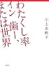 わたくし率　イン　歯ー、または世界