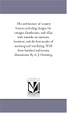 The architecture of country houses; including designs for cottages, farmhouses, and villas, with remarks on interiors, furniture, and the best modes of ... and twenty illustrations. By A. J. Downing.