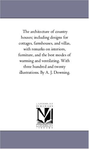 The architecture of country houses; including designs for cottages, farmhouses, and villas, with remarks on interiors, furniture, and the best modes of ... and twenty illustrations. By A. J. Downing.