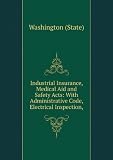 Industrial Insurance, Medical Aid and Safety Acts: With Administrative Code, Electrical Inspection,