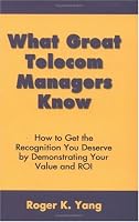 What Great Telecom Managers Know: How to Get the Recognition You Deserve by Demonstrating Your Value and Roi
