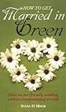 How to get married in green : have an eco-friendly wedding without compromising on style