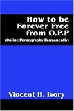 How to Be Forever Free from O.P.P.: (Online Pornography Permanently)