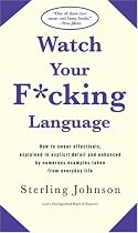 Watch Your F*cking Language: How to swear effectively, explained in explicit detail and enhanced by numerous examples taken from everyday life