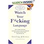 Watch Your F*cking Language : How to swear effectively, explained in explicit detail and enhanced by numerous examples taken from everyday life