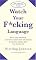 Watch Your F*cking Language: How to swear effectively, explained in explicit detail and enhanced by numerous examples taken from everyday life
