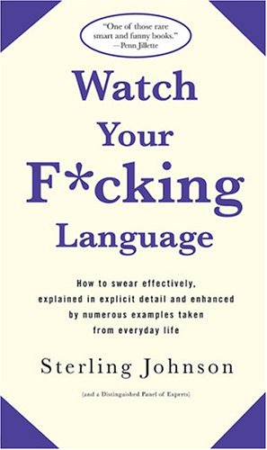 Watch Your F*cking Language : How to swear effectively, explained in explicit detail and enhanced by numerous examples taken from everyday life