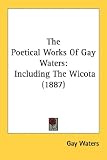 The Poetical Works of Gay Waters: Including the Wicota (1887)