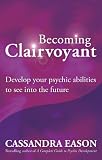 Becoming Clairvoyant: Develop Your Psychic Abilities to See Into the Future