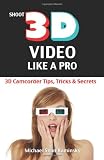 Shoot 3D Video Like a Pro: 3D Camcorder Tips, Tricks & Secrets: the 3D Movie Making Guide They Forgot to Include