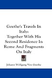 Goethe's Travels In Italy: Together With His Second Residence In Rome And Fragments On Italy
