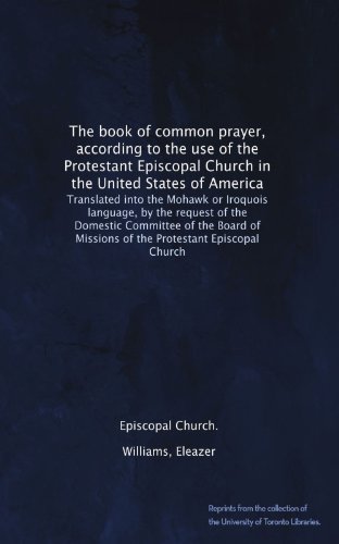 The book of common prayer, according to the use of the Protestant Episcopal Church in the United States of America. Translated into the Mohawk or ... of the Board of Missions of the Protestant...