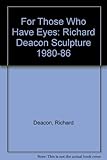 For those who have eyes : Richard Deacon sculpture 1980-86 : a touring exhibition organised by Aberystwyth Arts Centre = arddangosfa deithiol a drefnwyd gan Ganolfan y Celfyddydau Aberystwyth