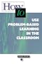 How-to Use Problem-Based Learning in the Classroom