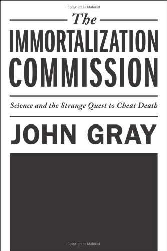 The Immortalization Commission: Science and the Strange Quest to Cheat Death, by John Gray