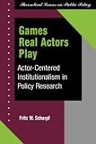 Games Real Actors Play: Actor-centered Institutionalism In Policy Research (Theoretical Lenses on Public Policy)