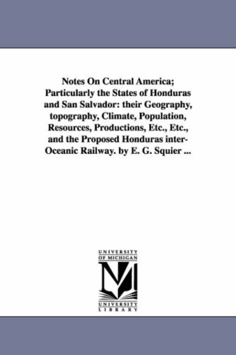 Notes on Central America; particularly the states of Honduras and San Salvador: their geography, topography, climate, population, resources, productions, ... interoceanic railway. By E. G. Squier ...