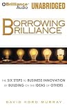 Borrowing Brilliance: The Six Steps to Business Innovation by Building on the Ideas of Others