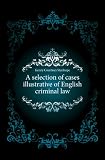 A selection of cases illustrative of English criminal law