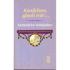 Kindchen, glaub mir... M�tterliche Weisheiten.