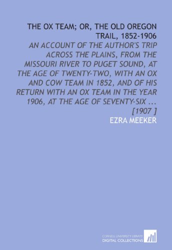 The Ox Team; or, the Old Oregon Trail, 1852-1906: An Account of the Author's Trip Across the Plains, From the Missouri River to Puget Sound, at the ... 1906, at the Age of Seventy-Six ... [1907 ]