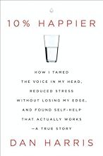 10% Happier: How I Tamed the Voice in My Head, Reduced Stress Without Losing My Edge, and Found Self-Help That Actually Works--A True Story