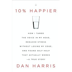 10% Happier: How I Tamed the Voice in My Head, Reduced Stress Without Losing My Edge, and Found Self-Help That Actually Works--A True Story