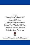 The Young Man's Book Of Elegant Poetry: Comprising Selections From The Works Of The Classical Poets Of Great Britain And America