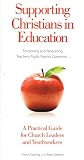 Supporting Christians in education : envisioning and resourcing teachers, pupils, parents, governors ... : a practical guide for church leaders and youthworkers