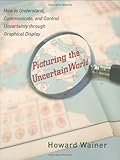 Picturing the uncertain world : how to understand, communicate, and control uncertainty through graphical display